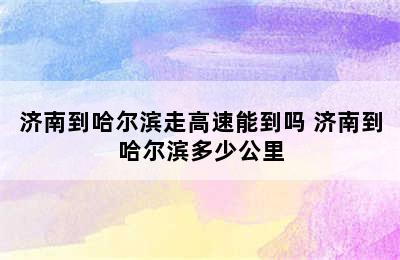 济南到哈尔滨走高速能到吗 济南到哈尔滨多少公里